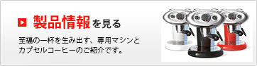 製品情報を見る 至福の1杯を生み出す、専用マシンとカプセルコーヒーのご紹介です