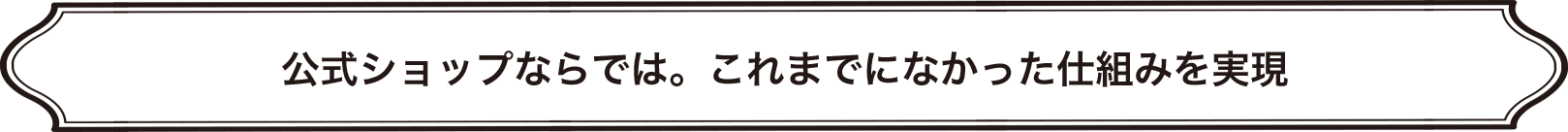 公式ショップならでは。これまでになかった仕組みを実現