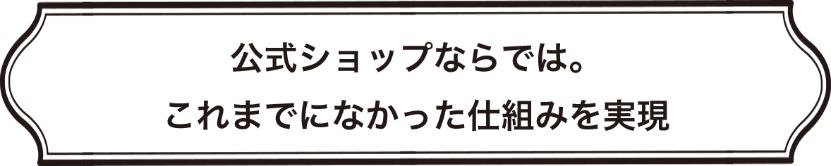 公式ショップならでは。これまでになかった仕組みを実現