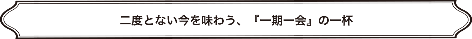 >二度とない今を味わう、『一期一会』の一杯