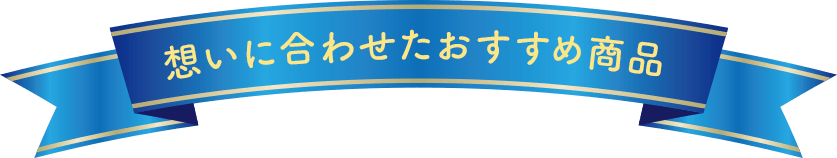 想いに合わせたおすすめ商品